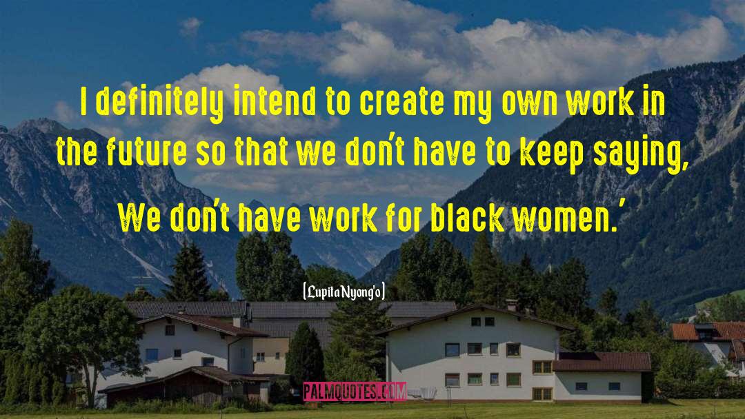 Lupita Nyong'o Quotes: I definitely intend to create