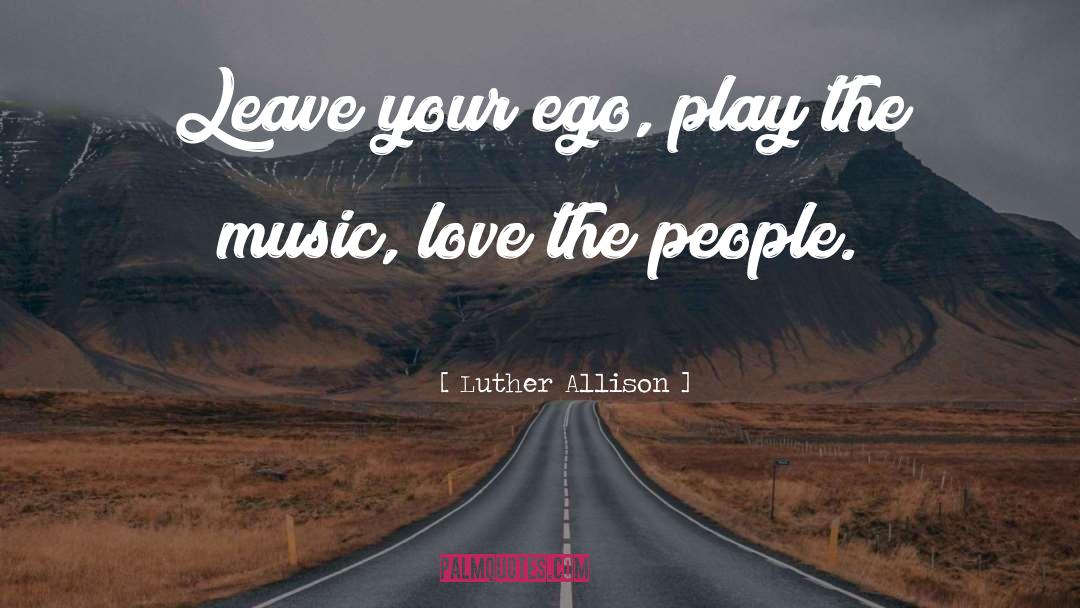 Luther Allison Quotes: Leave your ego, play the