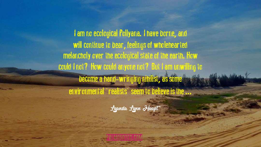 Lyanda Lynn Haupt Quotes: I am no ecological Pollyana.