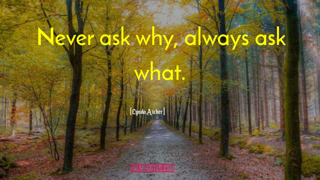 Lynda Aicher Quotes: Never ask why, always ask