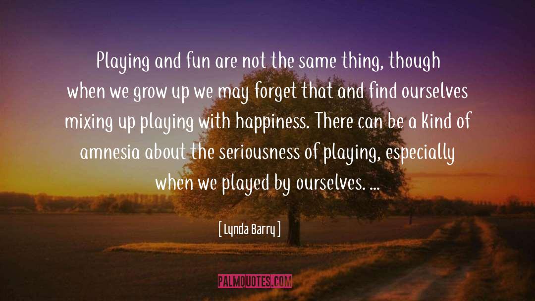 Lynda Barry Quotes: Playing and fun are not