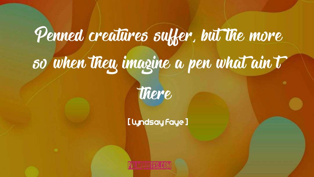 Lyndsay Faye Quotes: Penned creatures suffer, but the