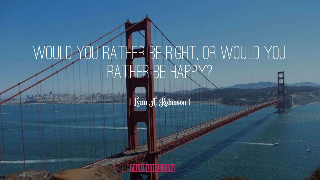 Lynn A. Robinson Quotes: Would you rather be right,