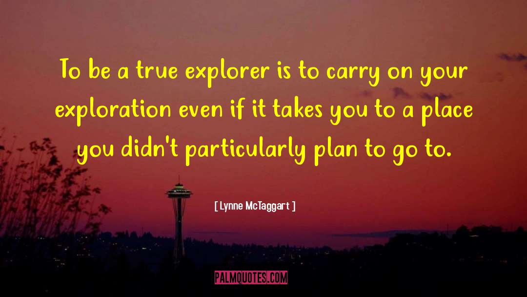 Lynne McTaggart Quotes: To be a true explorer