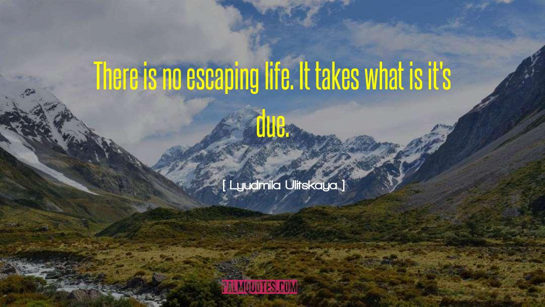 Lyudmila Ulitskaya Quotes: There is no escaping life.