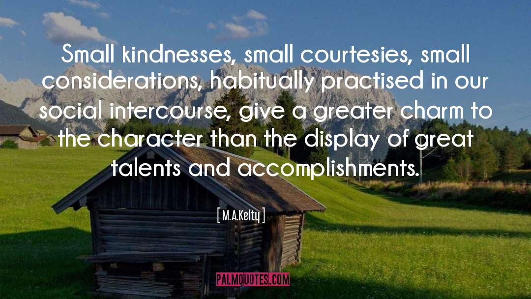 M.A.Kelty Quotes: Small kindnesses, small courtesies, small