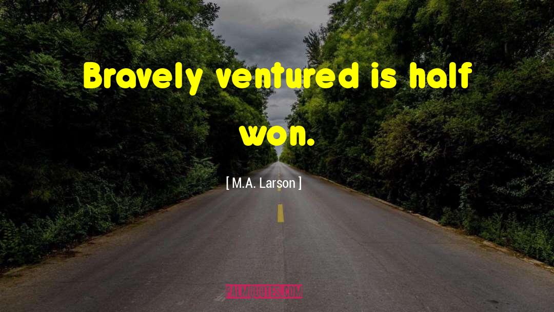 M.A. Larson Quotes: Bravely ventured is half won.