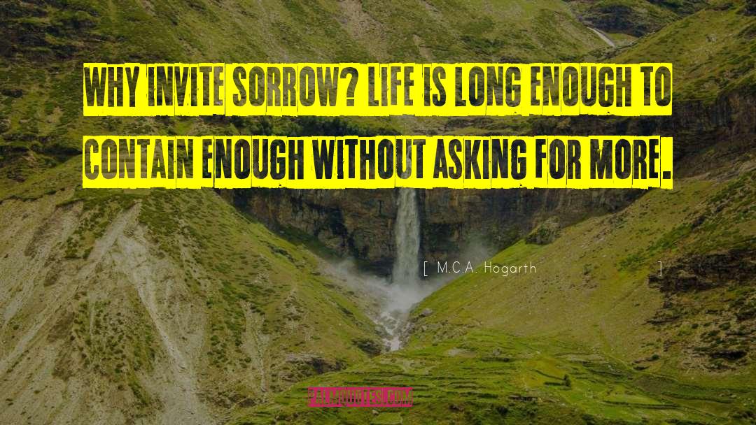 M.C.A. Hogarth Quotes: Why invite sorrow? Life is