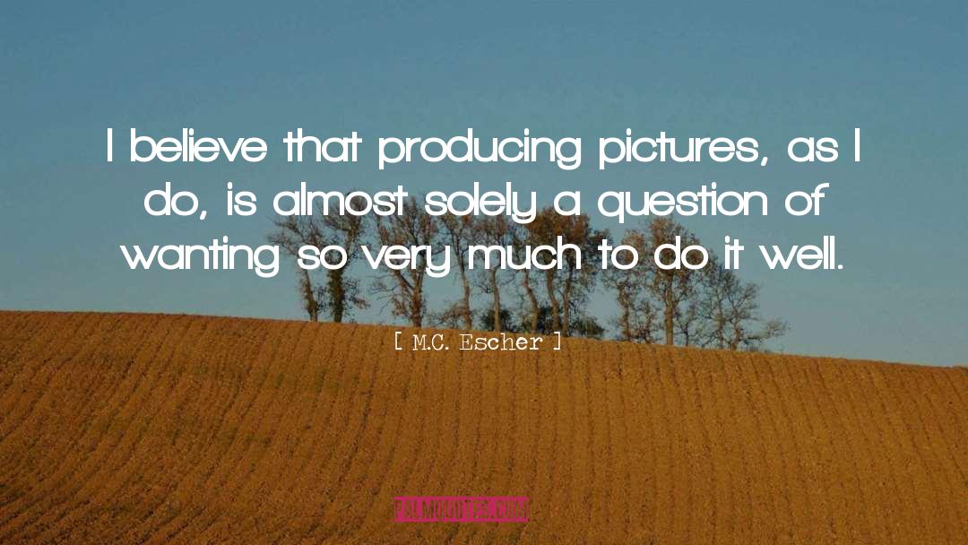 M.C. Escher Quotes: I believe that producing pictures,