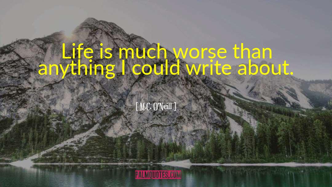 M.C. O'Neill Quotes: Life is much worse than