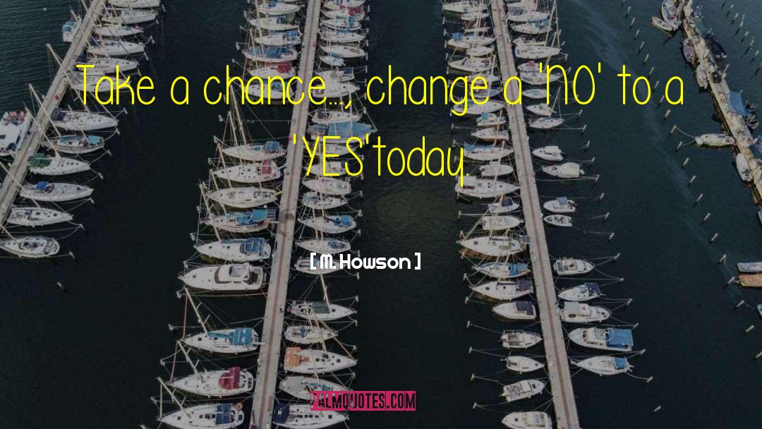 M. Howson Quotes: Take a chance..., change a