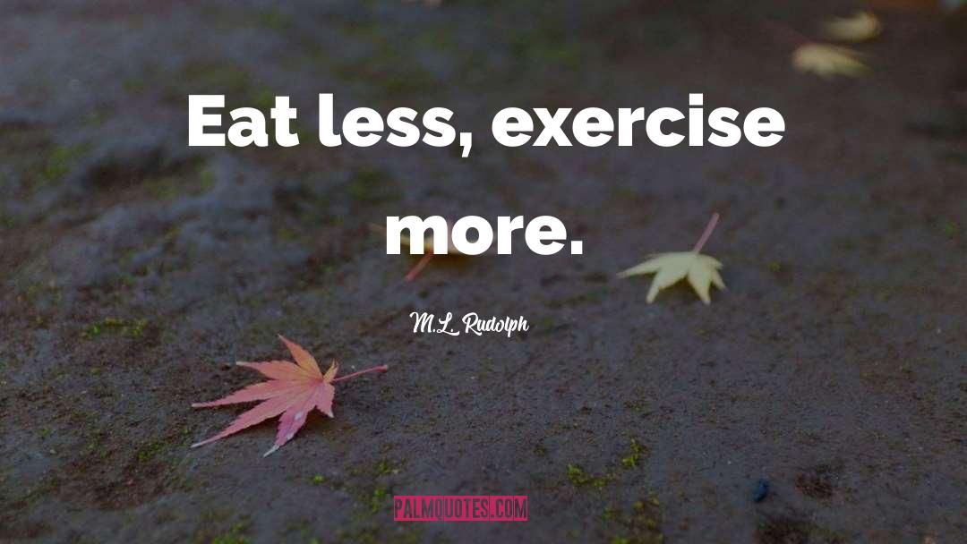 M.L. Rudolph Quotes: Eat less, exercise more.