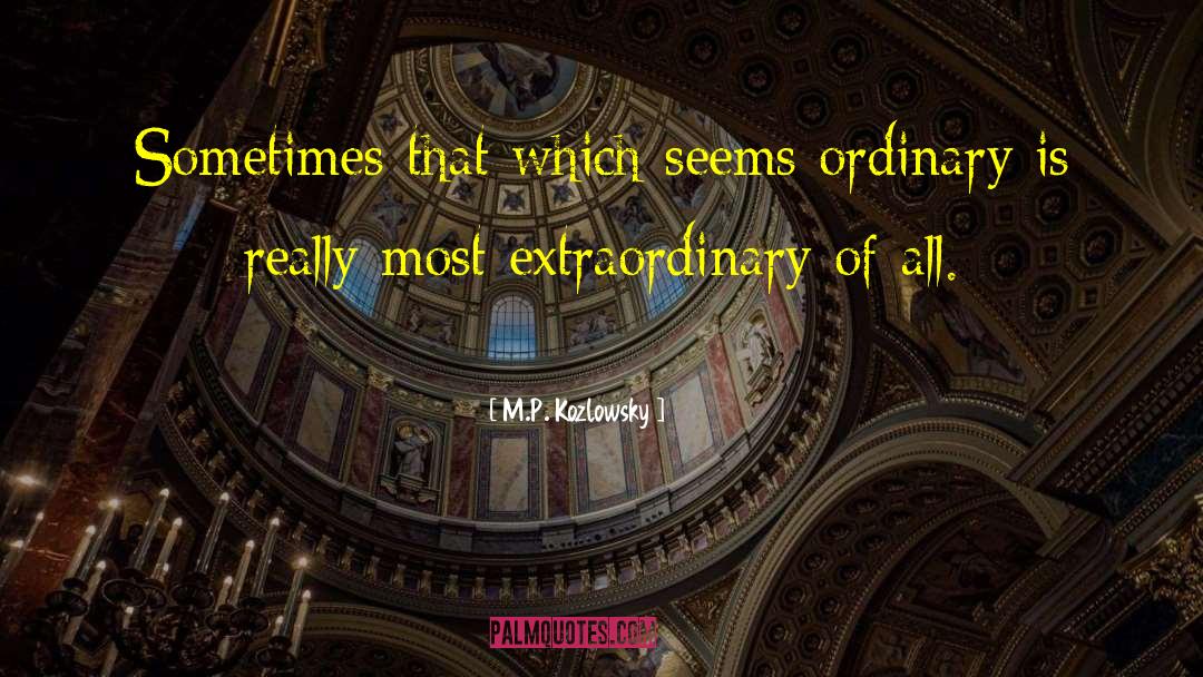 M.P. Kozlowsky Quotes: Sometimes that which seems ordinary