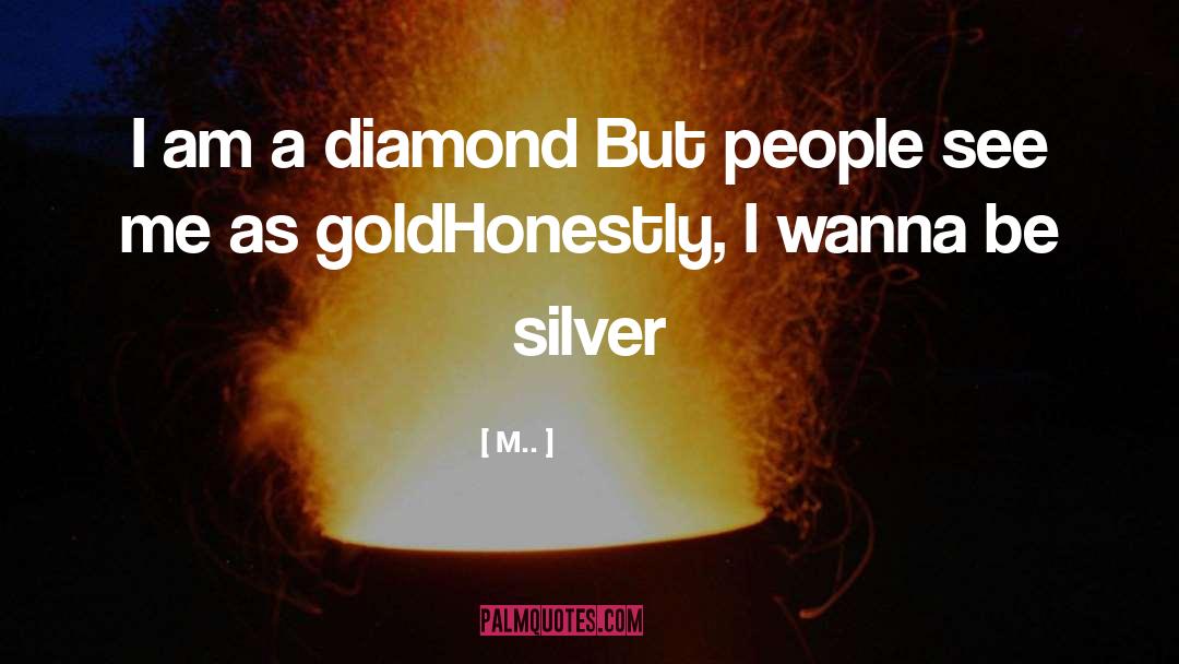 M.. Quotes: I am a diamond <br>But