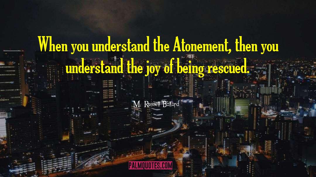 M. Russell Ballard Quotes: When you understand the Atonement,