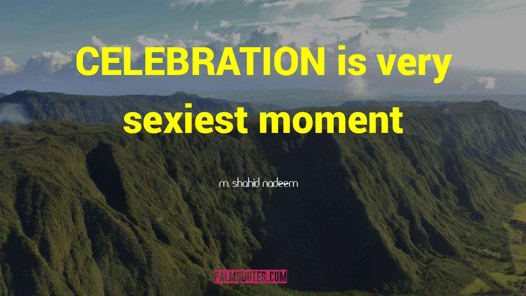 M. Shahid Nadeem Quotes: CELEBRATION is very sexiest moment