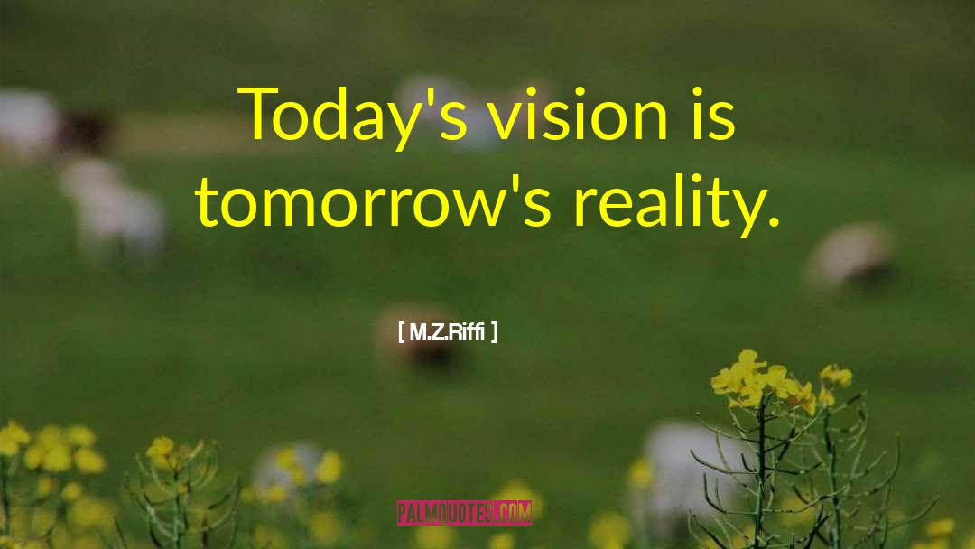 M.Z.Riffi Quotes: Today's vision is tomorrow's reality.