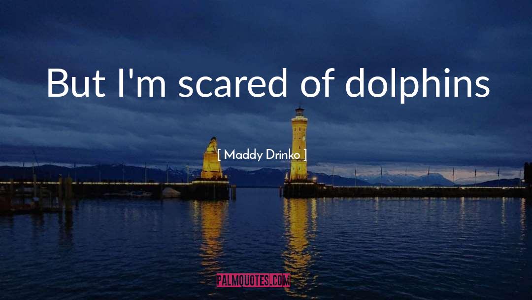 Maddy Drinko Quotes: But I'm scared of dolphins