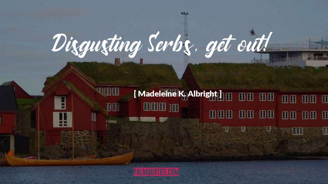 Madeleine K. Albright Quotes: Disgusting Serbs, get out!