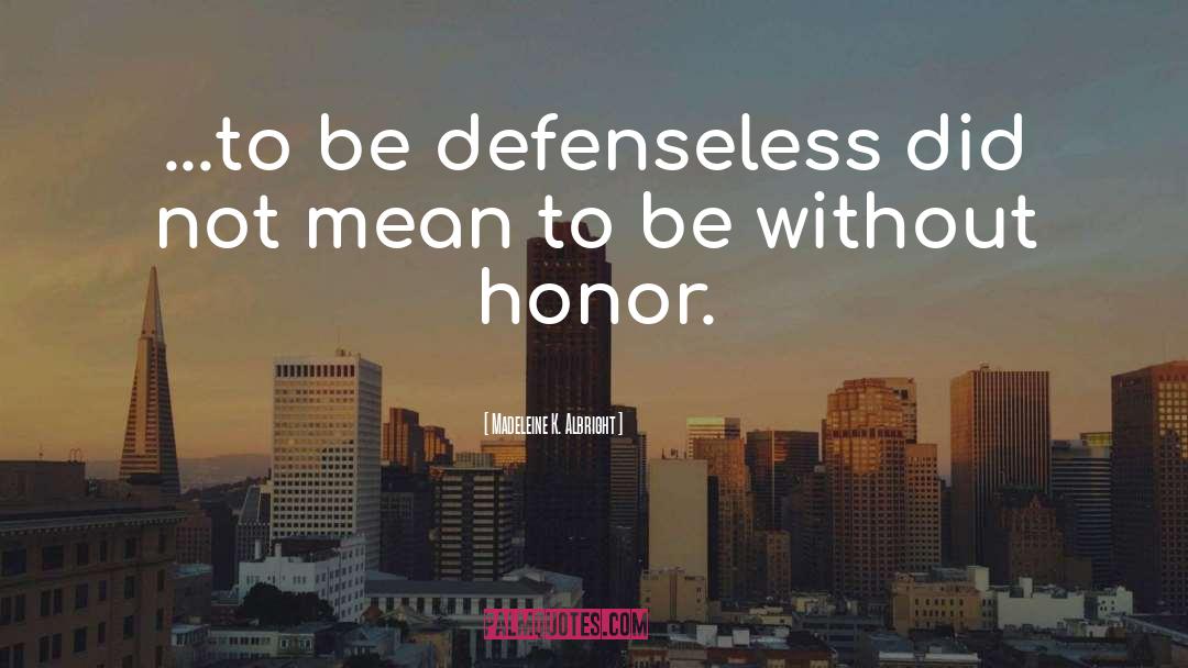 Madeleine K. Albright Quotes: ...to be defenseless did not