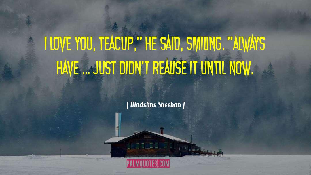 Madeline Sheehan Quotes: I love you, Teacup,