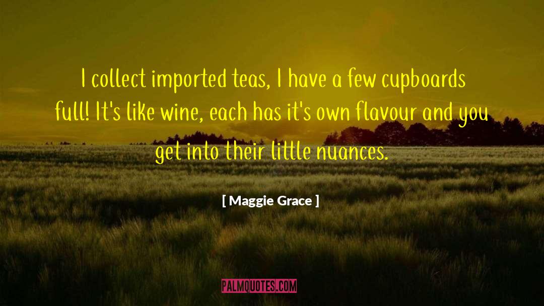 Maggie Grace Quotes: I collect imported teas, I