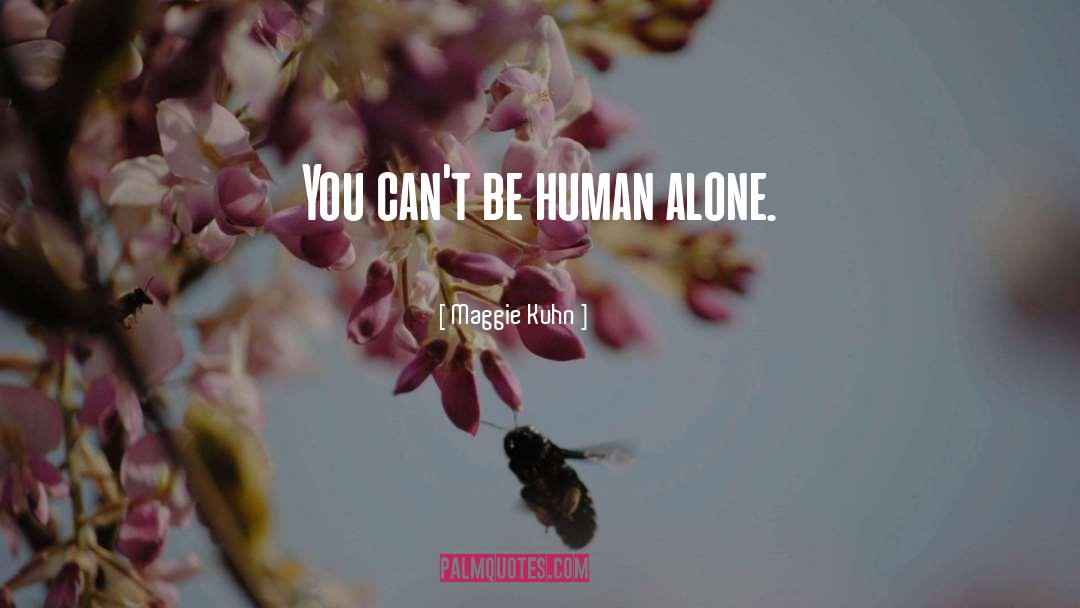 Maggie Kuhn Quotes: You can't be human alone.