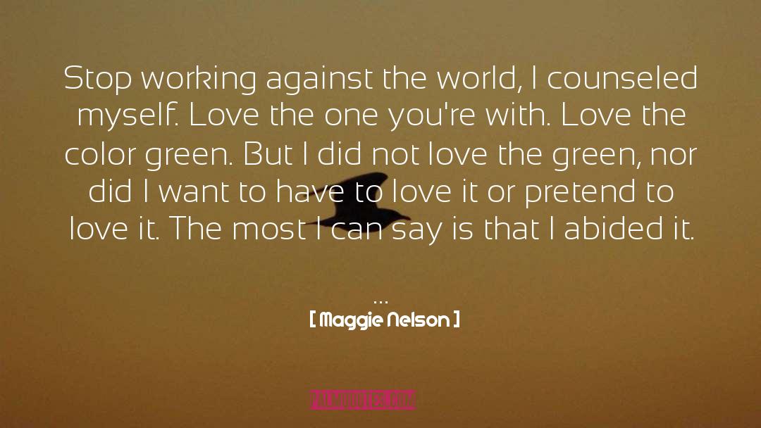 Maggie Nelson Quotes: Stop working against the world,