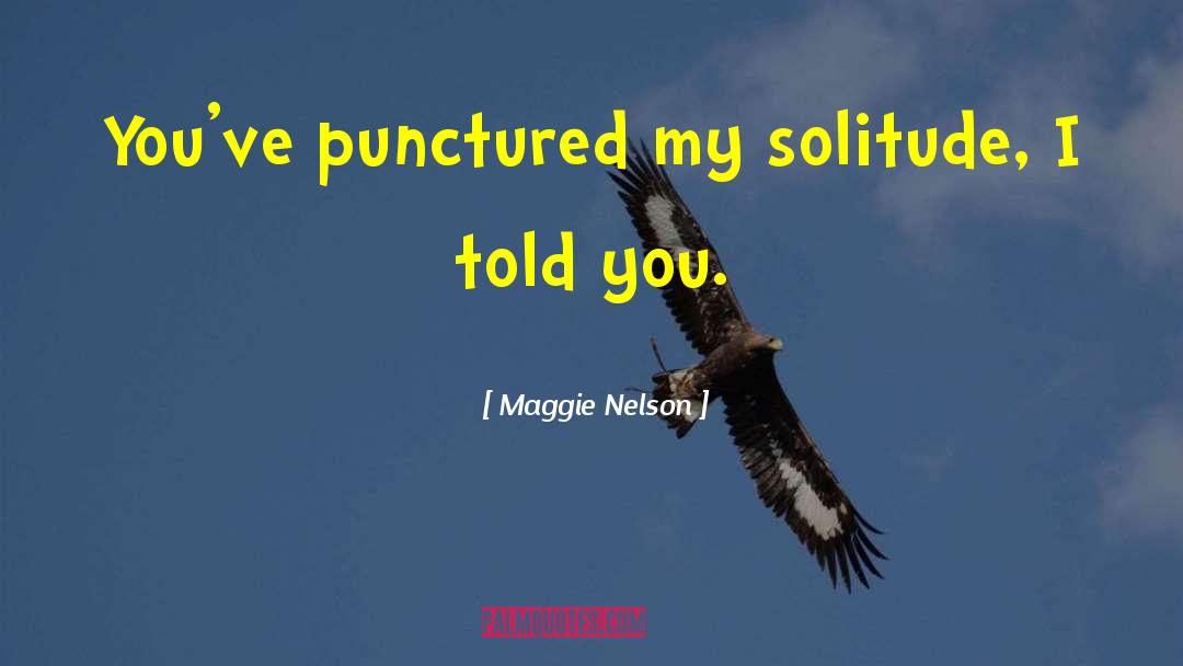 Maggie Nelson Quotes: You've punctured my solitude, I