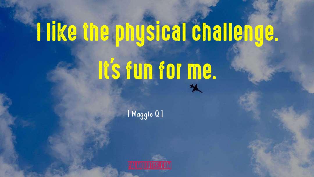 Maggie Q Quotes: I like the physical challenge.