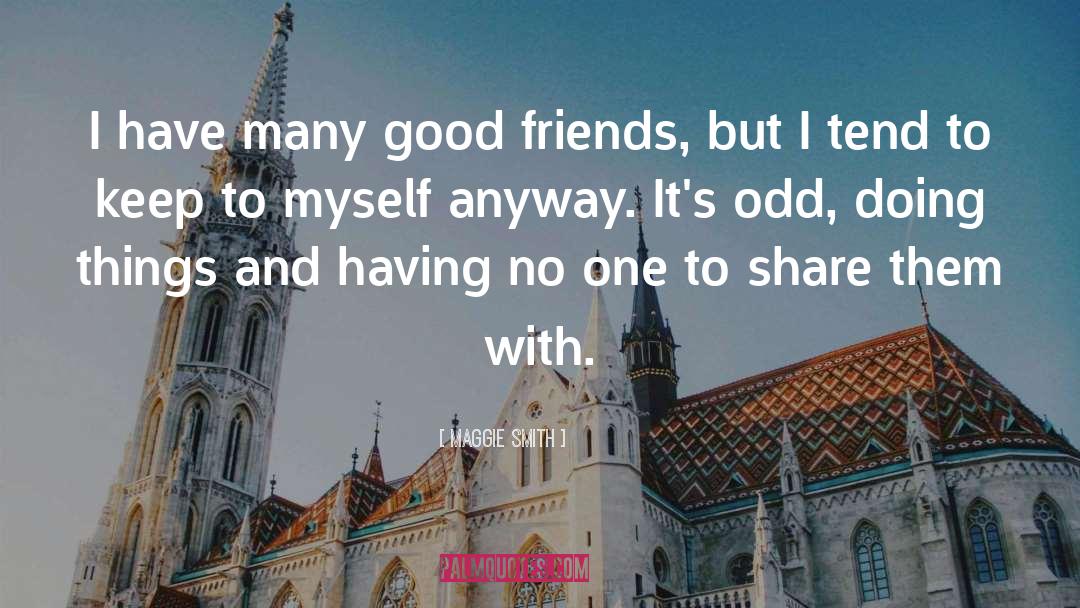 Maggie Smith Quotes: I have many good friends,