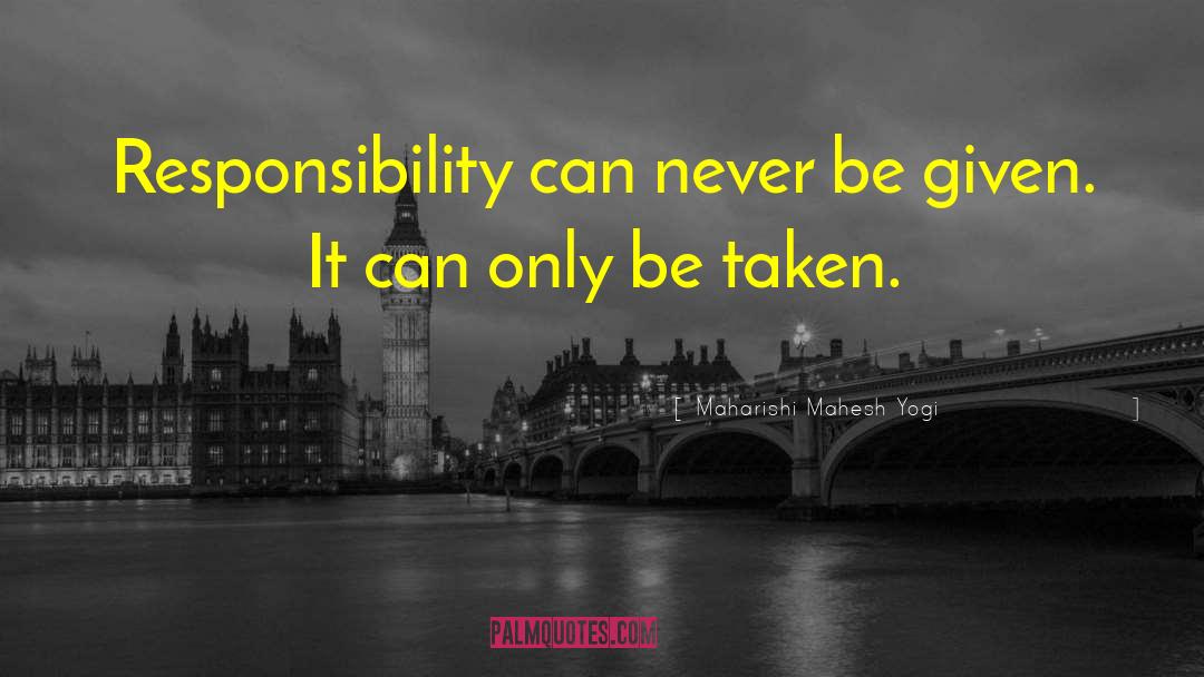 Maharishi Mahesh Yogi Quotes: Responsibility can never be given.