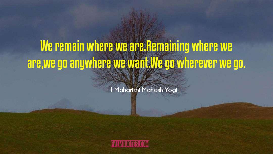 Maharishi Mahesh Yogi Quotes: We remain where we are.<br>Remaining