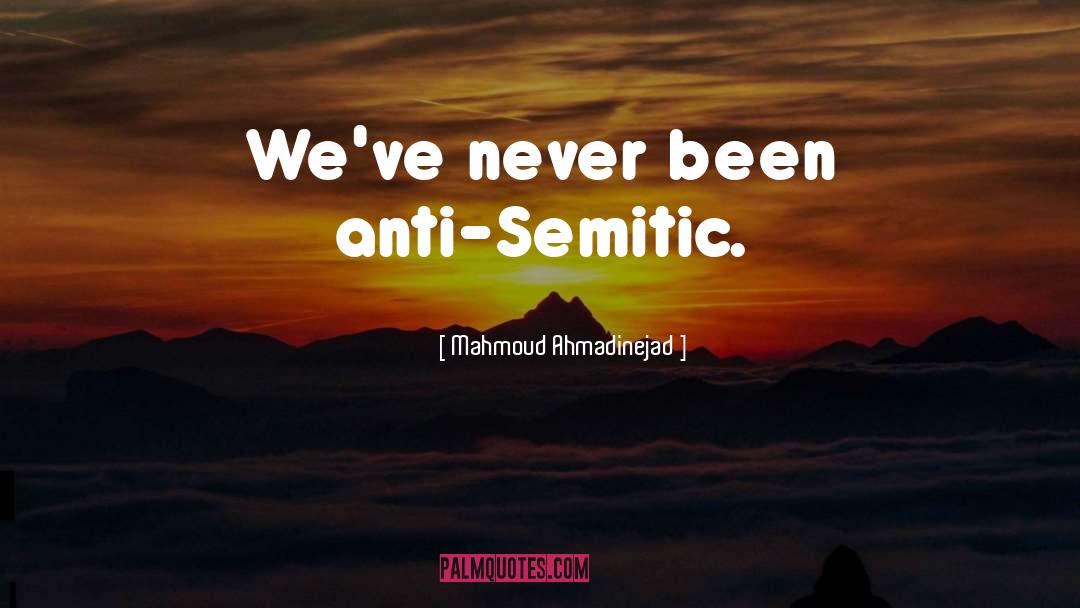 Mahmoud Ahmadinejad Quotes: We've never been anti-Semitic.