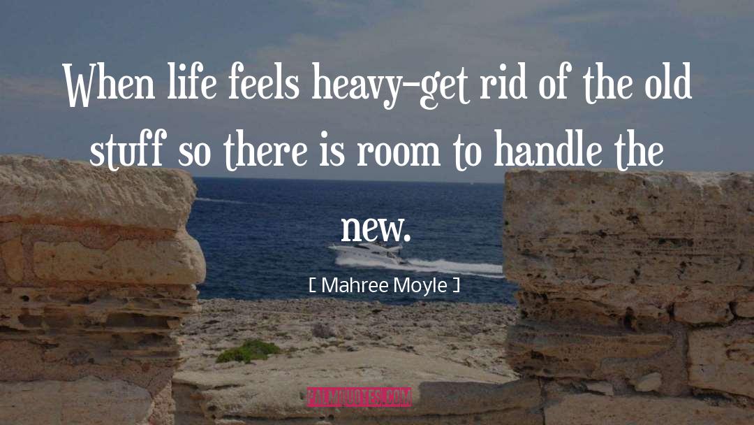 Mahree Moyle Quotes: When life feels heavy–get rid