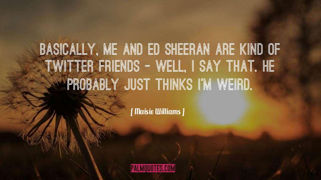 Maisie Williams Quotes: Basically, me and Ed Sheeran