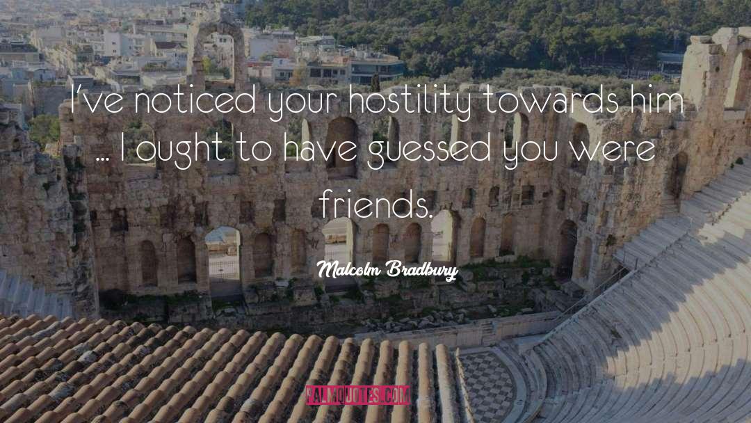 Malcolm Bradbury Quotes: I've noticed your hostility towards