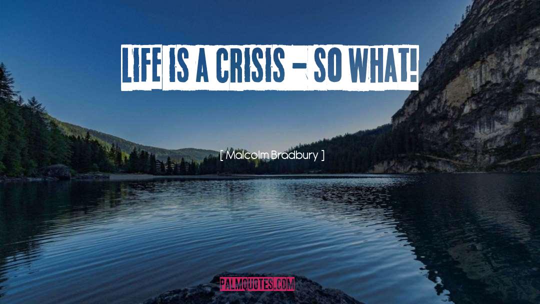 Malcolm Bradbury Quotes: Life is a crisis -