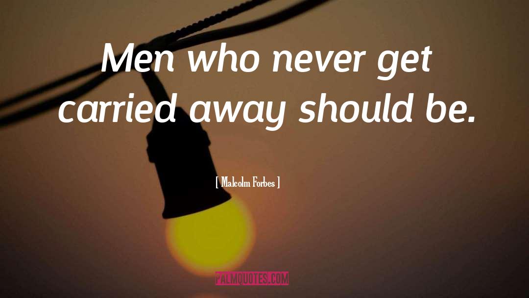 Malcolm Forbes Quotes: Men who never get carried