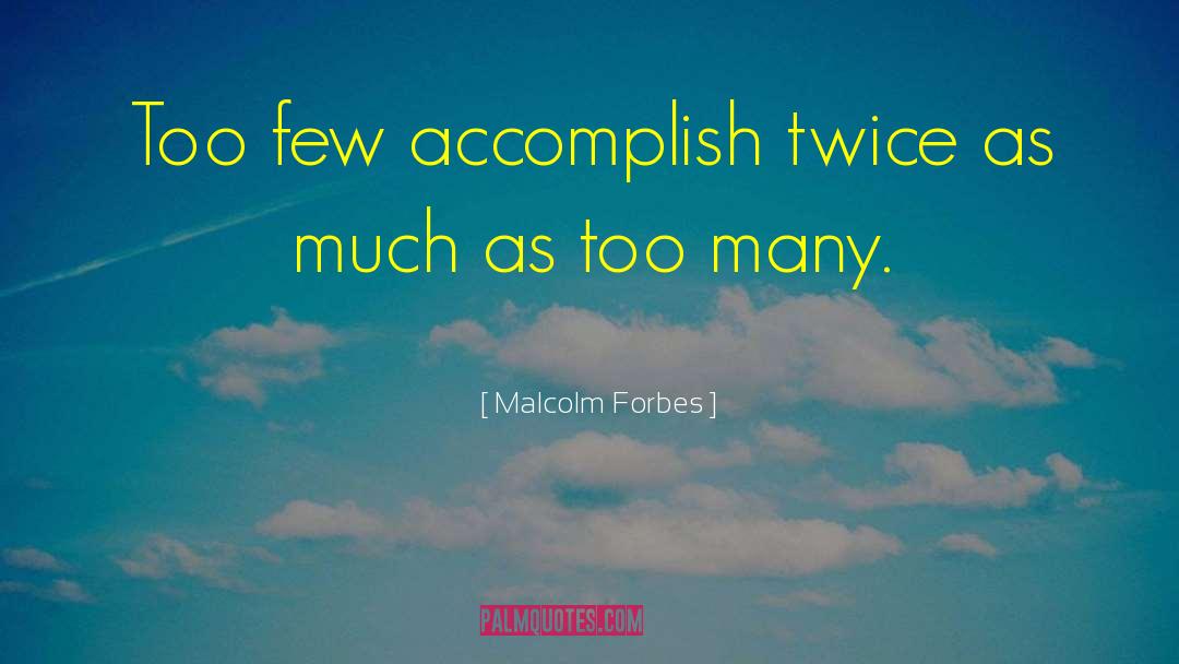 Malcolm Forbes Quotes: Too few accomplish twice as