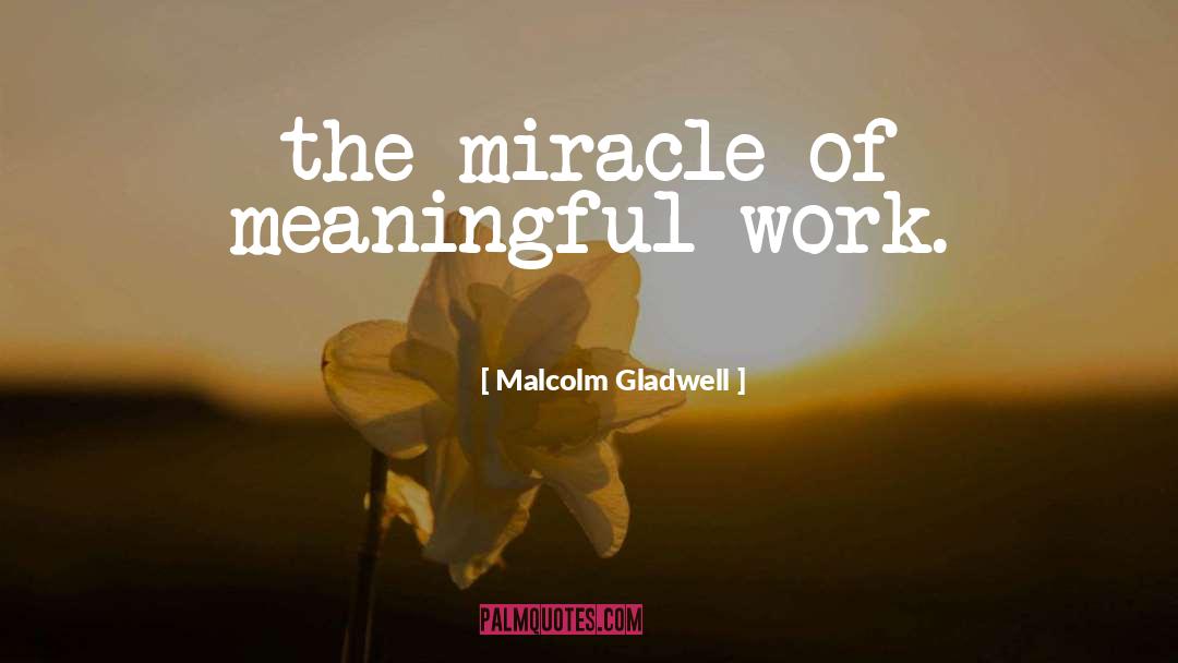 Malcolm Gladwell Quotes: the miracle of meaningful work.