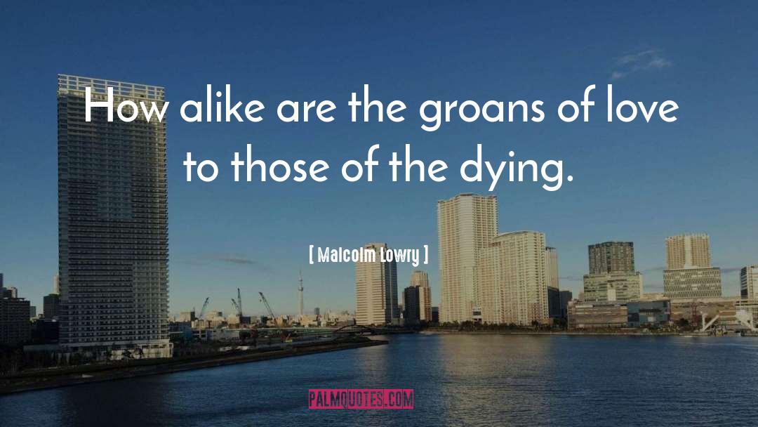 Malcolm Lowry Quotes: How alike are the groans