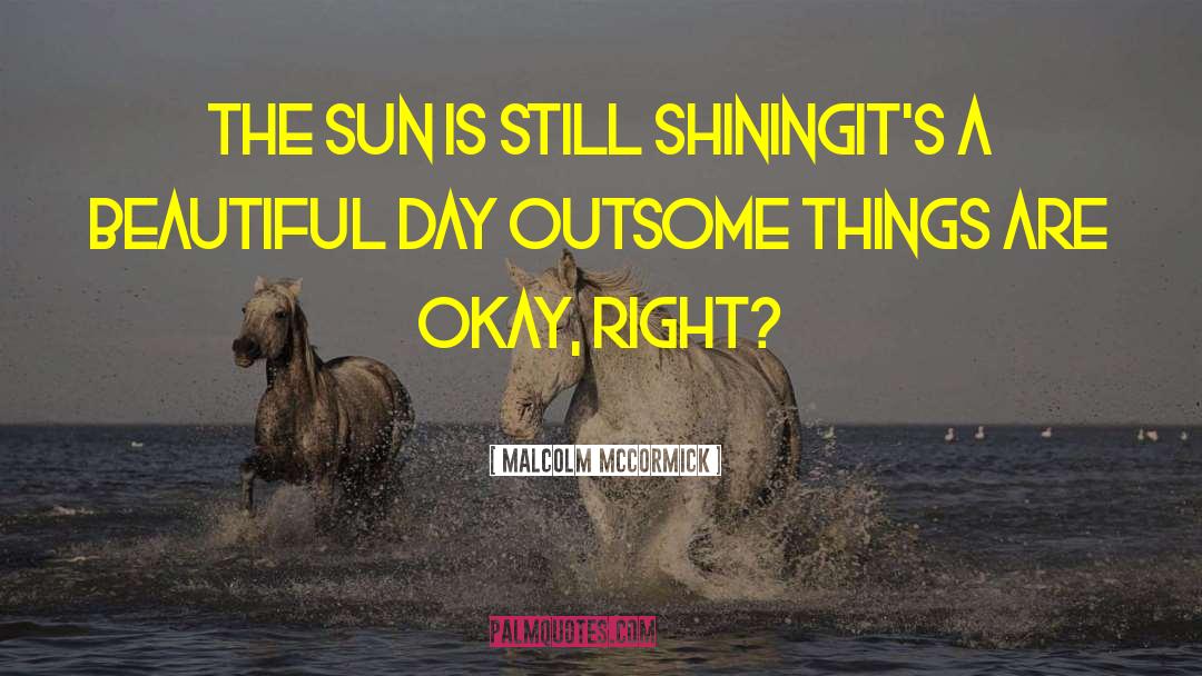 Malcolm McCormick Quotes: The sun is still shining<br