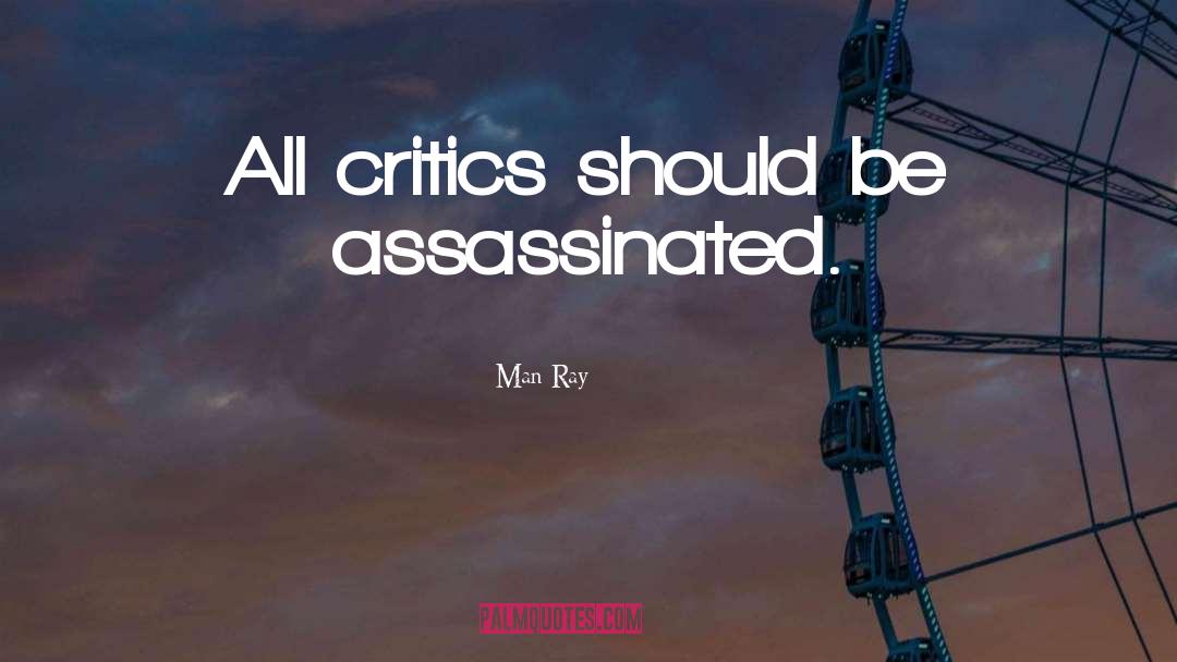 Man Ray Quotes: All critics should be assassinated.