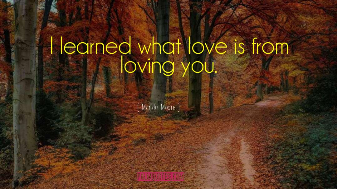 Mandy Moore Quotes: I learned what love is