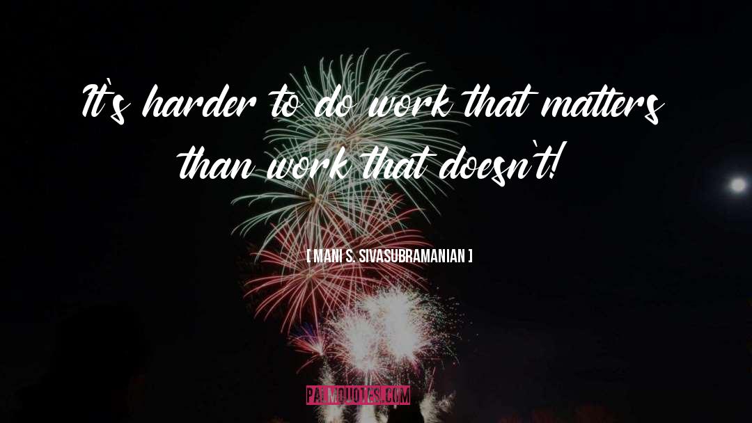 Mani S. Sivasubramanian Quotes: It's harder to do work