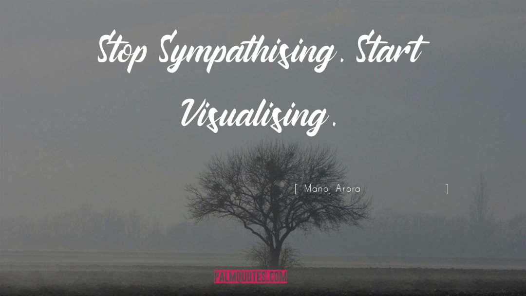 Manoj Arora Quotes: Stop Sympathising. Start Visualising.