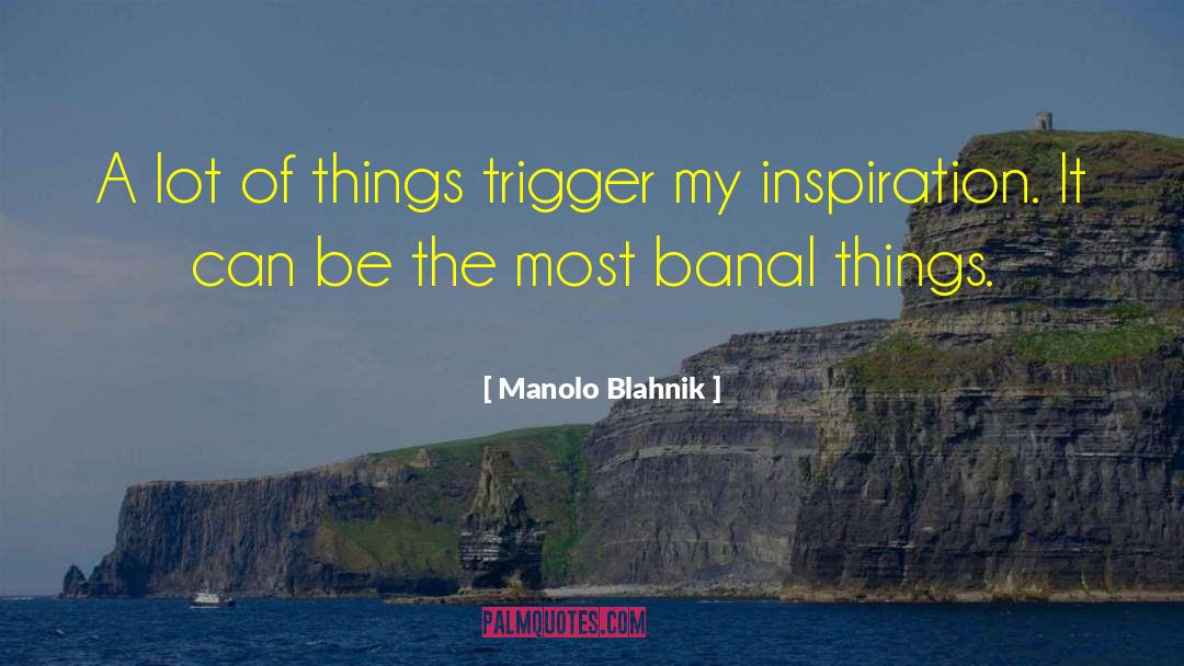 Manolo Blahnik Quotes: A lot of things trigger