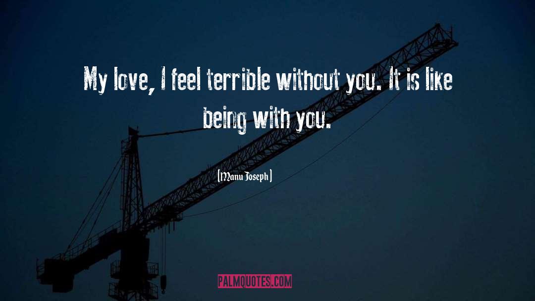 Manu Joseph Quotes: My love, I feel terrible