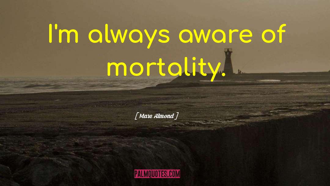 Marc Almond Quotes: I'm always aware of mortality.